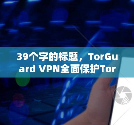 39个字的标题，TorGuard VPN全面保护Tor安全，提升VPN体验