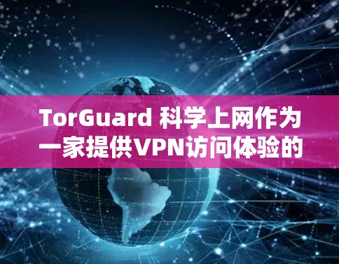 TorGuard 科学上网作为一家提供VPN访问体验的网络安全软件，以其强大的安全性、多设备访问功能和隐私保护能力受到用户和行业的关注。以下是对其访问体验的详细分析