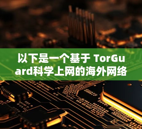 以下是一个基于 TorGuard科学上网的海外网络访问方案的详细说明