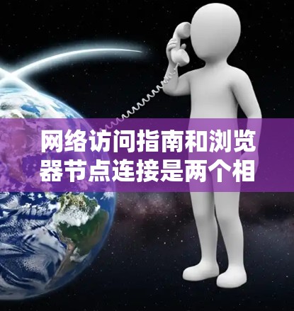网络访问指南和浏览器节点连接是两个相关的概念，但它们之间存在一定的联系，具体如下