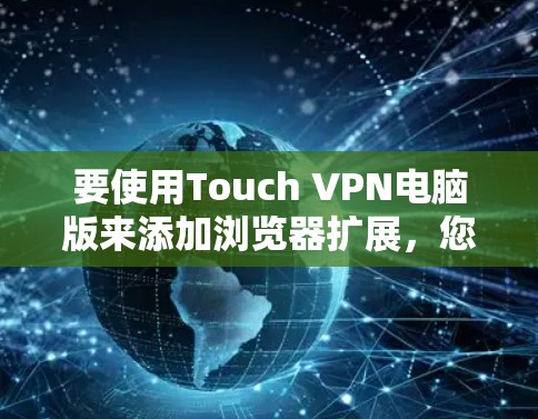 要使用Touch VPN电脑版来添加浏览器扩展,您可以按照以下步骤进行操作 要使用Touch VPN电脑版来添加浏览器扩展,您可以按照以下步骤进行操作