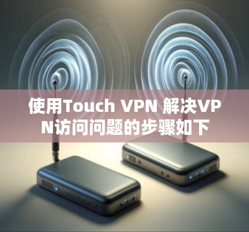 使用Touch VPN 解决VPN访问问题的步骤如下 使用Touch VPN 解决VPN访问问题的步骤如下
