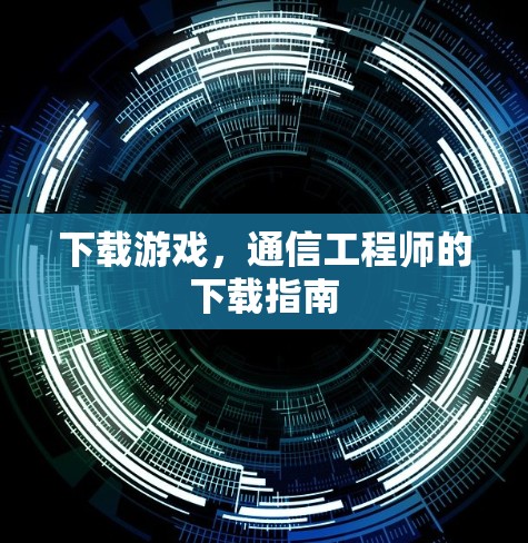 下载游戏，通信工程师的下载指南