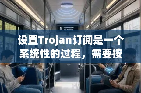 设置Trojan订阅是一个系统性的过程，需要按照以下步骤进行
