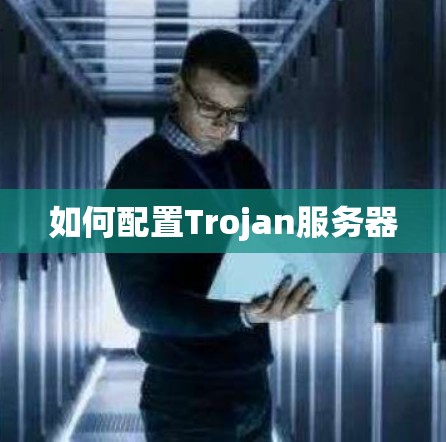 如何配置Trojan服务器 如何配置Trojan服务器