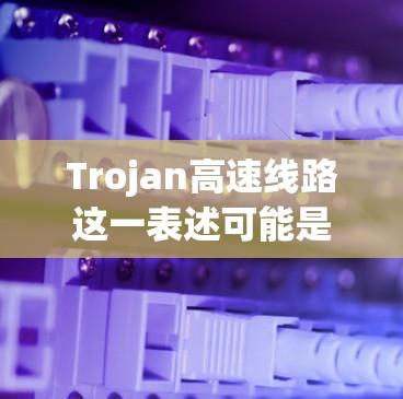 Trojan高速线路这一表述可能是指一个特定的铁路项目或线路,但由于Trojan通常是一个发音,可能指的是某个特定的项目或地区。以下是一些可能的解释 Trojan高速线路这一表述可能是指一个特定的铁路项目或线路,但由于Trojan通常是一个发音,可能指的是某个特定的项目或地区。以下是一些可能的解释