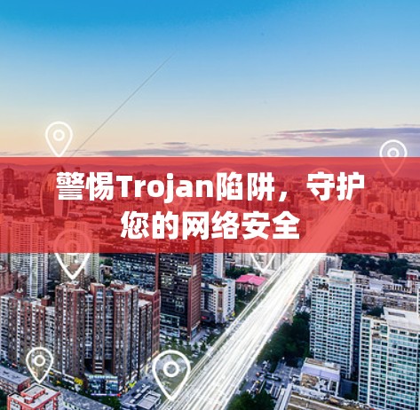 警惕Trojan陷阱，守护您的网络安全