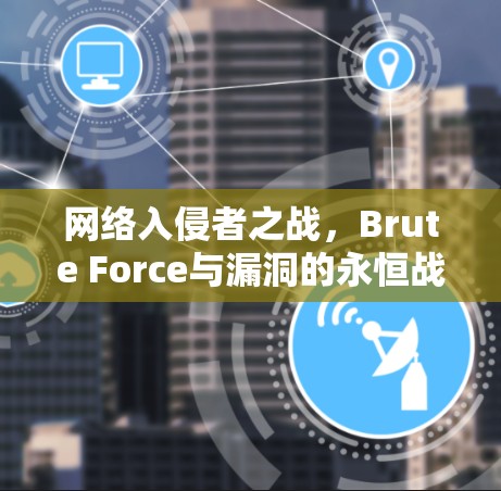 网络入侵者之战,Brute Force与漏洞的永恒战 网络入侵者之战,Brute Force与漏洞的永恒战