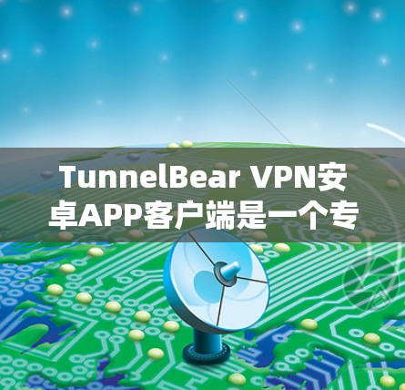 TunnelBear VPN安卓APP客户端是一个专为保护用户隐私而设计的VPN应用，旨在提供安全、便捷的网络连接。以下是关于它的详细介绍