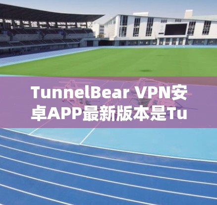 TunnelBear VPN安卓APP最新版本是TunnelBear公司提供的全球领先的端到端VPN服务,支持iOS、Android和Web版。以下是关于最新版本的详细信息 TunnelBear VPN安卓APP最新版本是TunnelBear公司提供的全球领先的端到端VPN服务,支持iOS、Android和Web版。以下是关于最新版本的详细信息