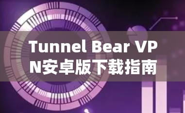 Tunnel Bear VPN安卓版下载指南