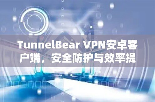 TunnelBear VPN安卓客户端,安全防护与效率提升的全面解决方案 TunnelBear VPN安卓客户端,安全防护与效率提升的全面解决方案