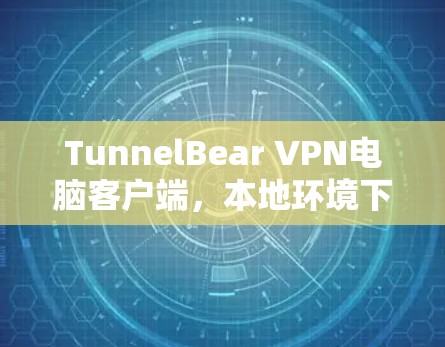 TunnelBear VPN电脑客户端,本地环境下的VPN配置与优化 TunnelBear VPN电脑客户端,本地环境下的VPN配置与优化