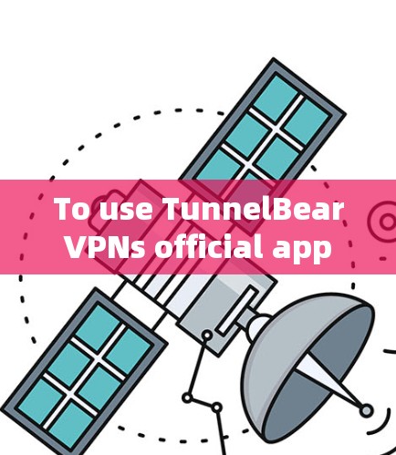 To use TunnelBear VPNs official app effectively,follow these organized steps: