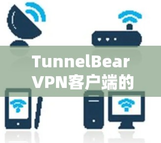TunnelBear VPN客户端的下载和使用步骤如下 TunnelBear VPN客户端的下载和使用步骤如下