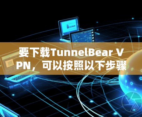 要下载TunnelBear VPN,可以按照以下步骤进行 要下载TunnelBear VPN,可以按照以下步骤进行