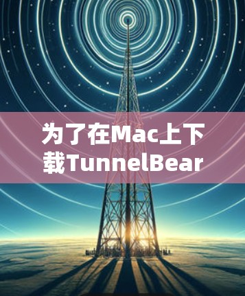 为了在Mac上下载TunnelBear VPN，您可以按照以下步骤操作