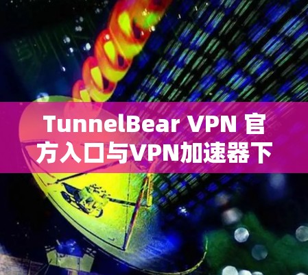 TunnelBear VPN 官方入口与VPN加速器下载 TunnelBear VPN 官方入口与VPN加速器下载