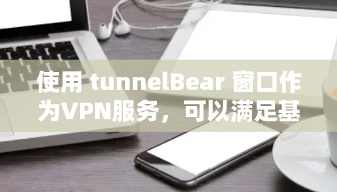 使用 tunnelBear 窗口作为VPN服务,可以满足基本的VPN需求,但需注意以下几点 使用 tunnelBear 窗口作为VPN服务,可以满足基本的VPN需求,但需注意以下几点