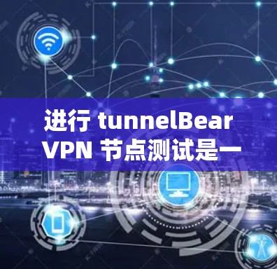 进行 tunnelBear VPN 节点测试是一个多步骤的过程，旨在评估其安全性、配置和兼容性。以下是一个详细的测试指导步骤