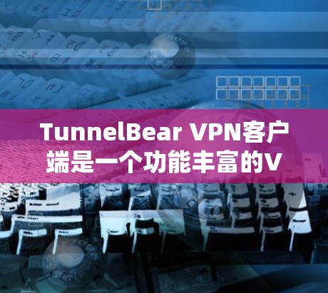 TunnelBear VPN客户端是一个功能丰富的VPN服务，适合个人用户和企业用户使用。以下是关于它的详细介绍