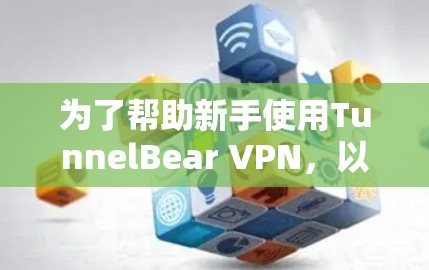 为了帮助新手使用TunnelBear VPN，以下是一个清晰的步骤指南