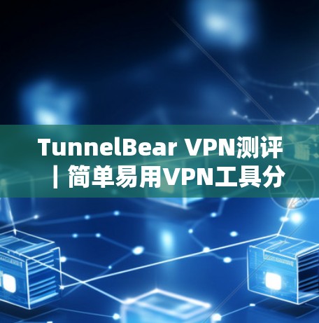 TunnelBear VPN测评｜简单易用VPN工具分析