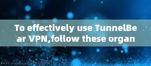 To effectively use TunnelBear VPN,follow these organized steps: