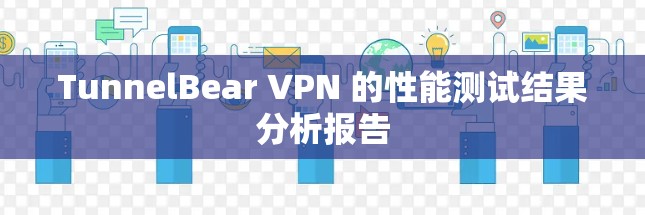 TunnelBear VPN 的性能测试结果分析报告