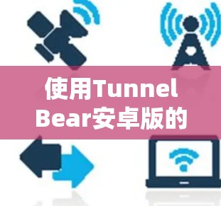 使用TunnelBear安卓版的手机VPN教程，以下是详细的步骤指南