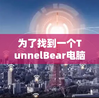 为了找到一个TunnelBear电脑版的VPN客户端，您可以按照以下步骤进行选择