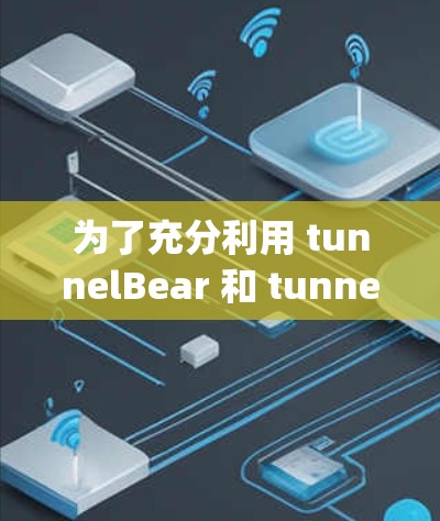 为了充分利用 tunnelBear 和 tunnelbridge 软件进行翻墙，以下是一些详细的指导步骤