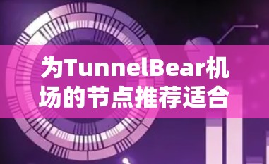 为TunnelBear机场的节点推荐适合云平台的服务器类型和配置，以下是详细的指南