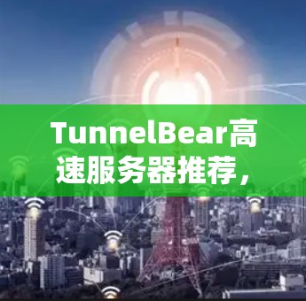 TunnelBear高速服务器推荐,为您优化数据传输,提升网络效率 TunnelBear高速服务器推荐,为您优化数据传输,提升网络效率