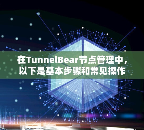在TunnelBear节点管理中，以下是基本步骤和常见操作