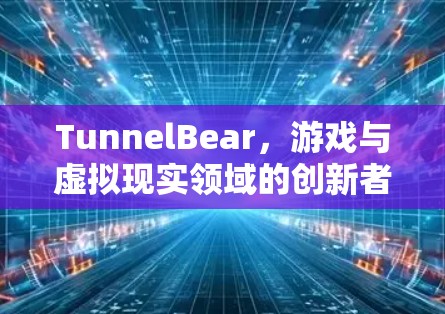 TunnelBear,游戏与虚拟现实领域的创新者|与VPN品牌的竞争与匹配 TunnelBear,游戏与虚拟现实领域的创新者|与VPN品牌的竞争与匹配