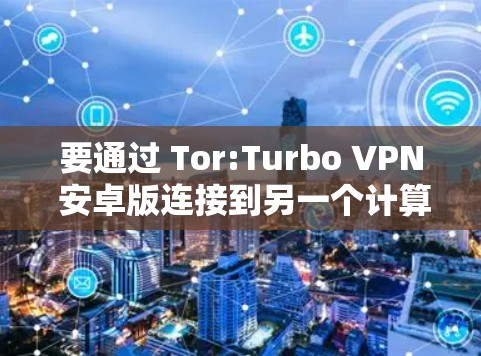 要通过 Tor:Turbo VPN 安卓版连接到另一个计算机或本地服务器，按照以下步骤操作