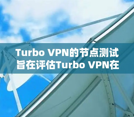 Turbo VPN的节点测试旨在评估Turbo VPN在不同环境下的性能和功能，帮助用户了解其高效性。以下是关于Turbo VPN节点测试的关键点和步骤