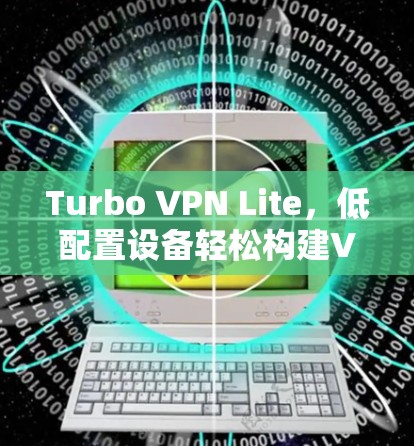Turbo VPN Lite，低配置设备轻松构建VPN高效连接