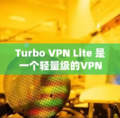 Turbo VPN Lite 是一个轻量级的VPN软件，适合对网络有需求但不想负担过重的人。以下是一个清晰的步骤指南，帮助你轻松安装并使用Turbo VPN Lite