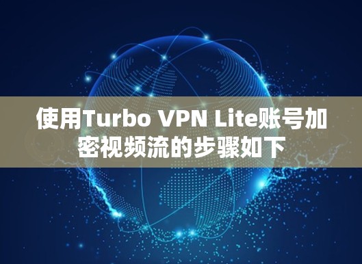 使用Turbo VPN Lite账号加密视频流的步骤如下 使用Turbo VPN Lite账号加密视频流的步骤如下