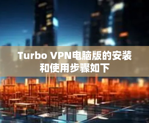 Turbo VPN电脑版的安装和使用步骤如下