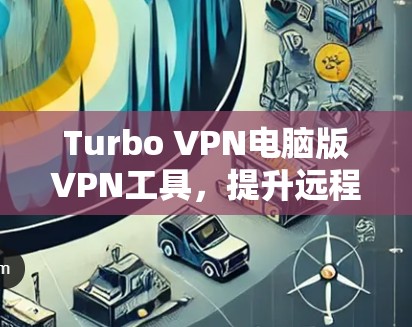 Turbo VPN电脑版VPN工具，提升远程访问安全的高效解决方案
