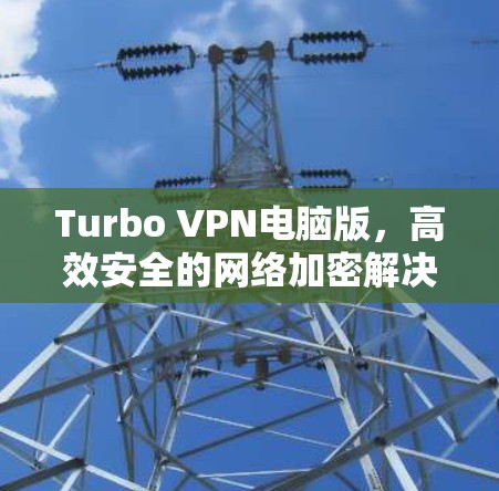 Turbo VPN电脑版,高效安全的网络加密解决方案 Turbo VPN电脑版,高效安全的网络加密解决方案