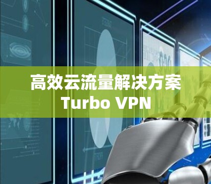 高效云流量解决方案Turbo VPN 高效云流量解决方案Turbo VPN