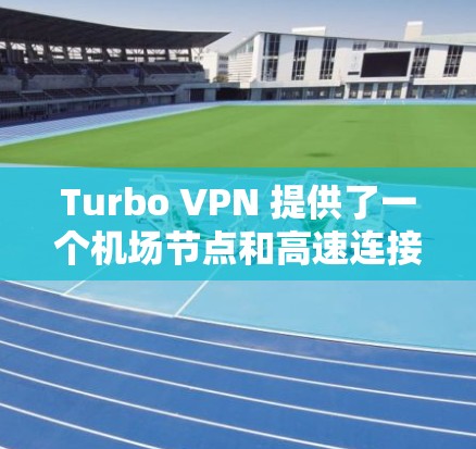 Turbo VPN 提供了一个机场节点和高速连接的解决方案，以下是其关键点的总结