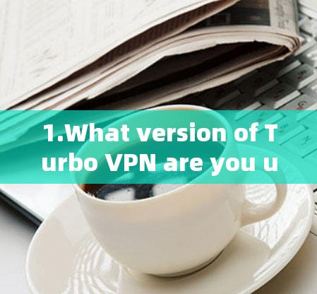 1.What version of Turbo VPN are you using?e.g.Turbo VPN 2.Turbo 3.etc.