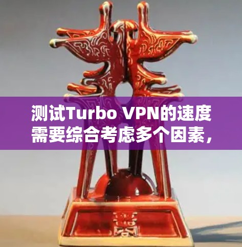 测试Turbo VPN的速度需要综合考虑多个因素，以下是一步步的建议和操作步骤