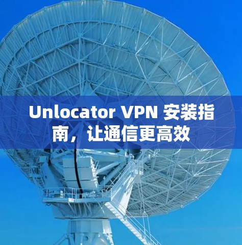 Unlocator VPN 安装指南，让通信更高效