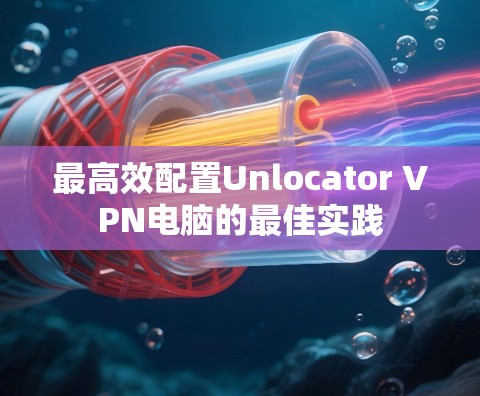 最高效配置Unlocator VPN电脑的最佳实践 最高效配置Unlocator VPN电脑的最佳实践